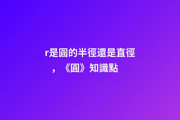 r是圓的半徑還是直徑，《圓》知識點(2)-第1張-觀點-玄機派